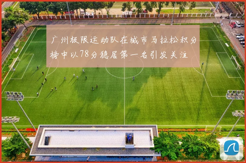 广州极限运动队在城市马拉松积分榜中以78分稳居第一名引发关注