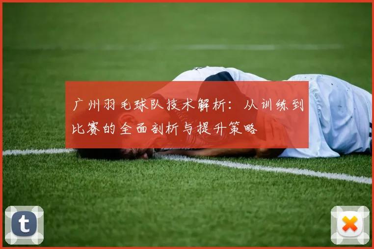 广州羽毛球队技术解析：从训练到比赛的全面剖析与提升策略