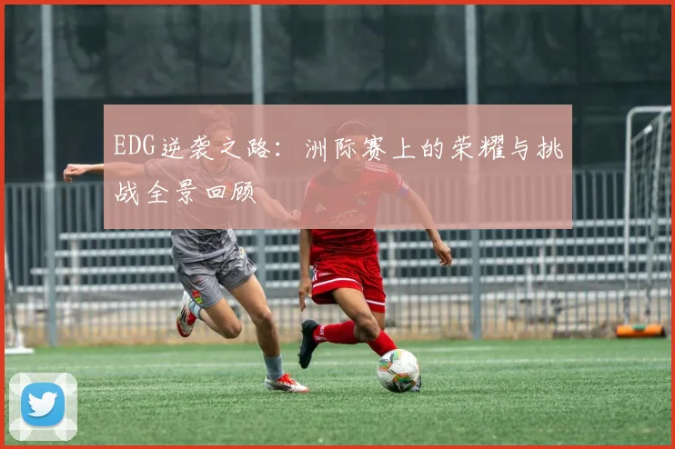 EDG逆袭之路：洲际赛上的荣耀与挑战全景回顾