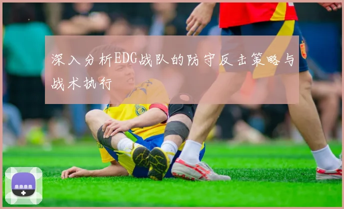 深入分析EDG战队的防守反击策略与战术执行