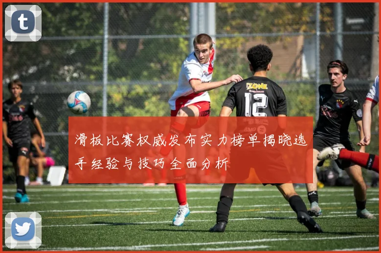 滑板比赛权威发布实力榜单揭晓选手经验与技巧全面分析