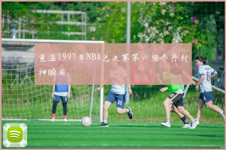 重温1997年NBA总决赛第六场乔丹封神瞬间