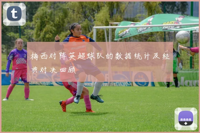 梅西对阵英超球队的数据统计及经典对决回顾