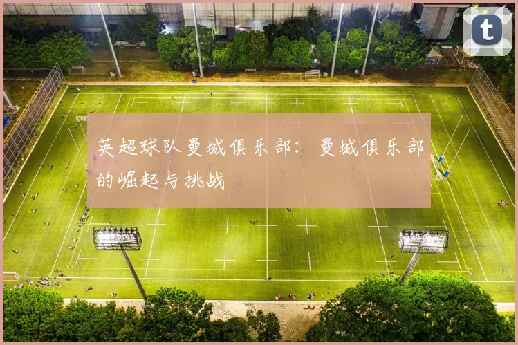 英超球队曼城俱乐部：曼城俱乐部的崛起与挑战