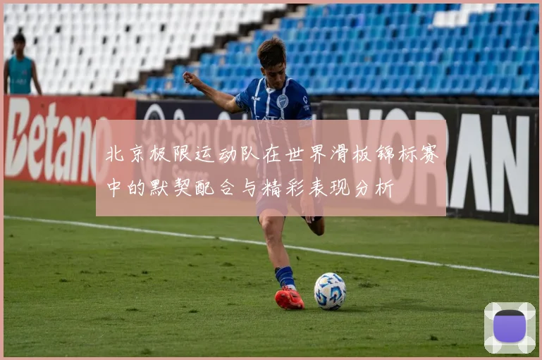 北京极限运动队在世界滑板锦标赛中的默契配合与精彩表现分析